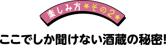 楽しみ方その2ここでしか聞けない酒造の秘密！