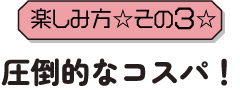 楽しみ方その3圧倒的低価格！